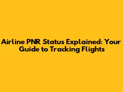 Airline PNR Status Explained: Your Guide to Tracking Flights
