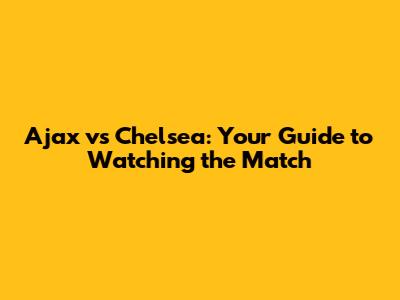 Ajax vs Chelsea: Your Guide to Watching the Match