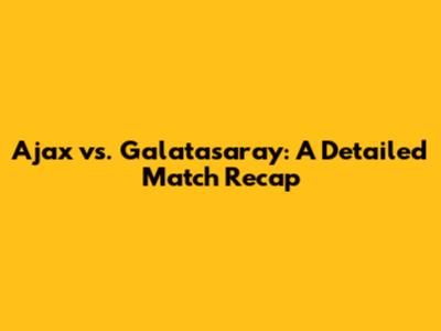 Ajax vs. Galatasaray: A Detailed Match Recap