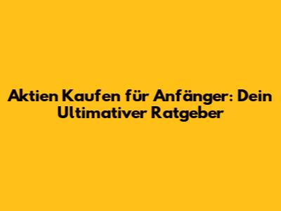 Aktien Kaufen für Anfänger: Dein Ultimativer Ratgeber