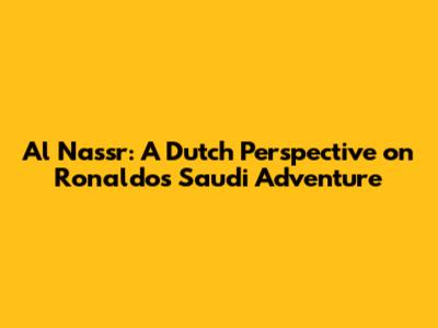 Al Nassr: A Dutch Perspective on Ronaldo's Saudi Adventure