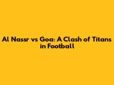Al Nassr vs Goa: A Clash of Titans in Football