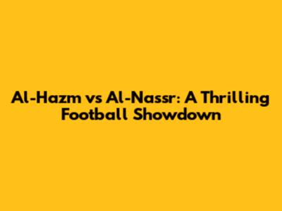 Al-Hazm vs Al-Nassr: A Thrilling Football Showdown
