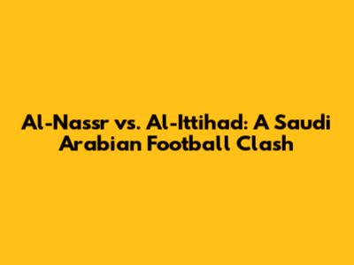 Al-Nassr vs. Al-Ittihad: A Saudi Arabian Football Clash