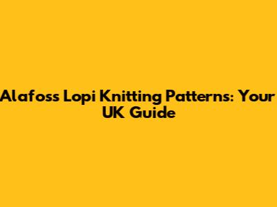 Alafoss Lopi Knitting Patterns: Your UK Guide