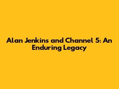 Alan Jenkins and Channel 5: An Enduring Legacy