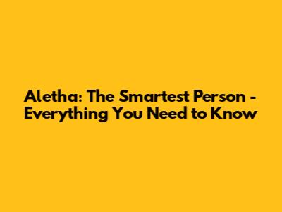 Aletha: The Smartest Person - Everything You Need to Know