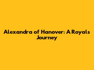 Alexandra of Hanover: A Royal's Journey