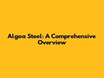 Algoa Steel: A Comprehensive Overview