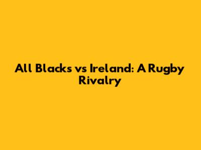 All Blacks vs Ireland: A Rugby Rivalry