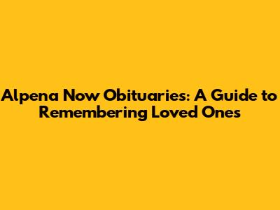 Alpena Now Obituaries: A Guide to Remembering Loved Ones