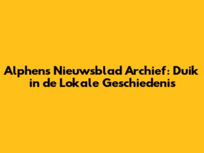 Alphens Nieuwsblad Archief: Duik in de Lokale Geschiedenis