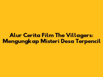 Alur Cerita Film The Villagers: Mengungkap Misteri Desa Terpencil