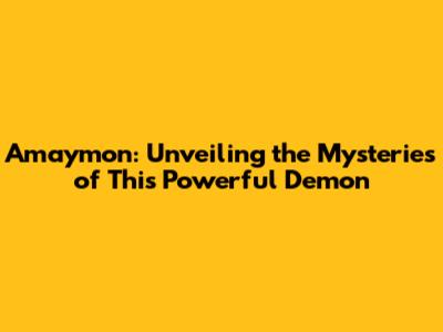 Amaymon: Unveiling the Mysteries of This Powerful Demon
