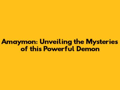 Amaymon: Unveiling the Mysteries of this Powerful Demon