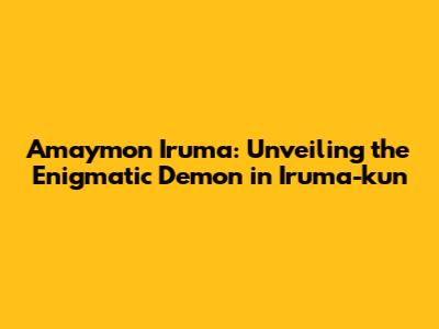 Amaymon Iruma: Unveiling the Enigmatic Demon in Iruma-kun