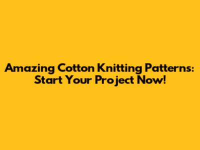 Amazing Cotton Knitting Patterns: Start Your Project Now!