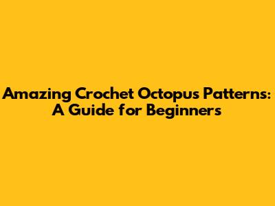 Amazing Crochet Octopus Patterns: A Guide for Beginners