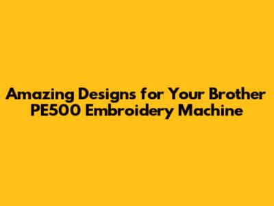 Amazing Designs for Your Brother PE500 Embroidery Machine