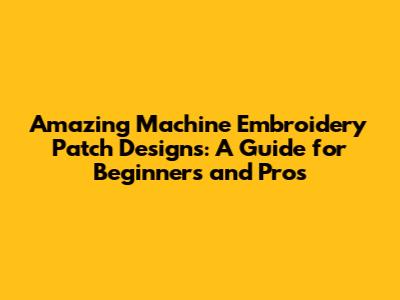 Amazing Machine Embroidery Patch Designs: A Guide for Beginners and Pros