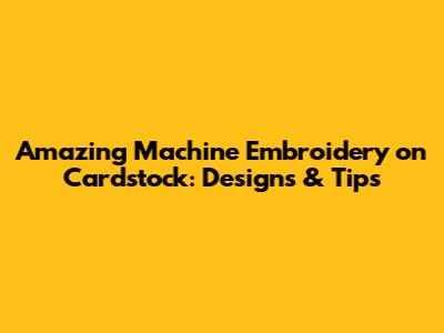 Amazing Machine Embroidery on Cardstock: Designs & Tips