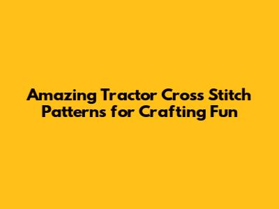 Amazing Tractor Cross Stitch Patterns for Crafting Fun