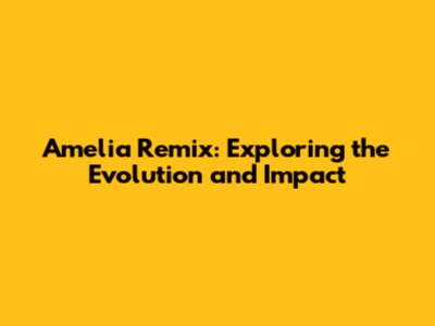 Amelia Remix: Exploring the Evolution and Impact