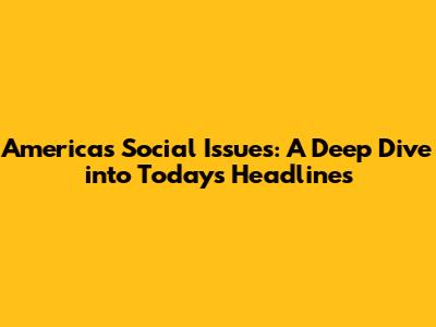 America's Social Issues: A Deep Dive into Today's Headlines