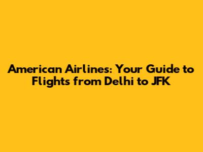 American Airlines: Your Guide to Flights from Delhi to JFK