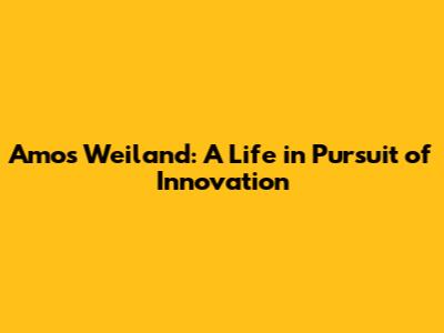 Amos Weiland: A Life in Pursuit of Innovation