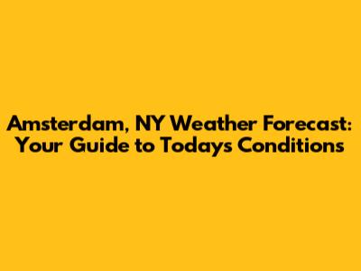 Amsterdam, NY Weather Forecast: Your Guide to Today's Conditions