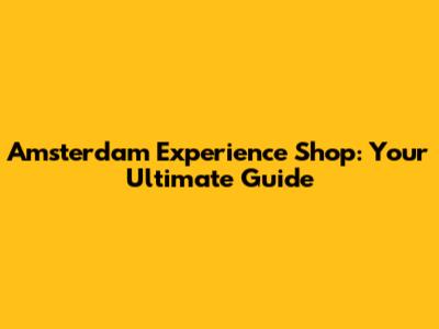 Amsterdam Experience Shop: Your Ultimate Guide