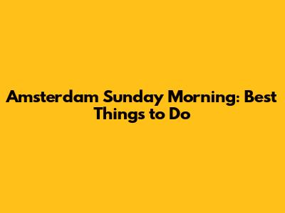 Amsterdam Sunday Morning: Best Things to Do