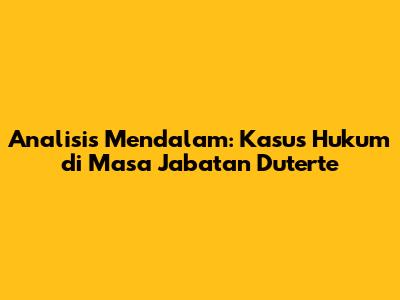 Analisis Mendalam: Kasus Hukum di Masa Jabatan Duterte