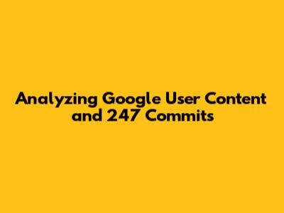 Analyzing Google User Content and 247 Commits