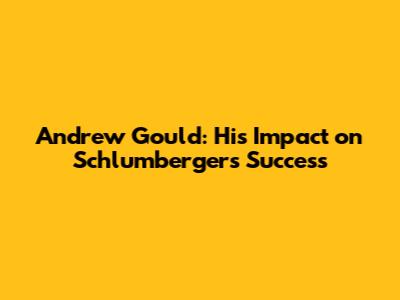 Andrew Gould: His Impact on Schlumberger's Success