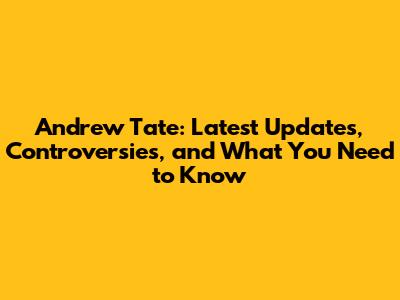 Andrew Tate: Latest Updates, Controversies, and What You Need to Know