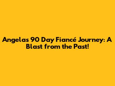 Angela's 90 Day Fiancé Journey: A Blast from the Past!