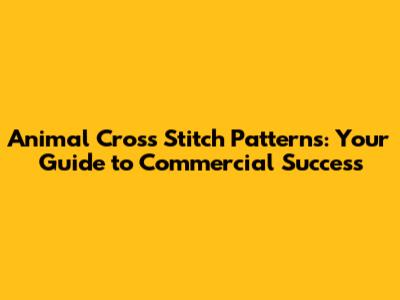 Animal Cross Stitch Patterns: Your Guide to Commercial Success