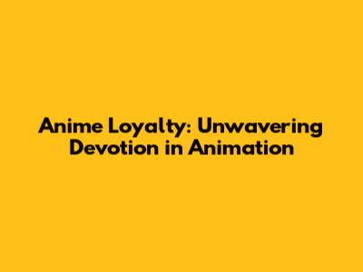 Anime Loyalty: Unwavering Devotion in Animation