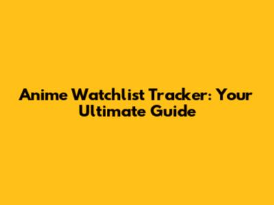 Anime Watchlist Tracker: Your Ultimate Guide