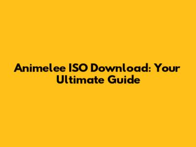 Animelee ISO Download: Your Ultimate Guide