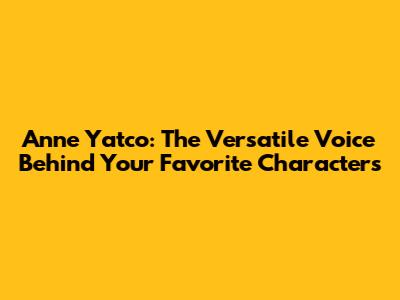 Anne Yatco: The Versatile Voice Behind Your Favorite Characters