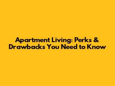 Apartment Living: Perks & Drawbacks You Need to Know