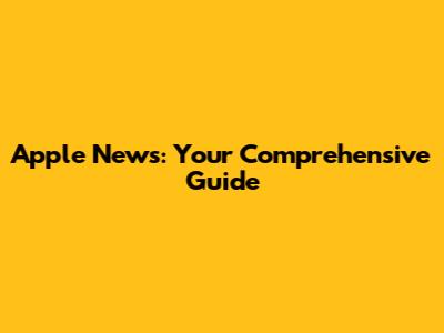 Apple News: Your Comprehensive Guide