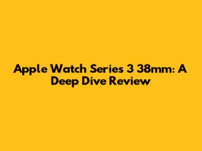 Apple Watch Series 3 38mm: A Deep Dive Review