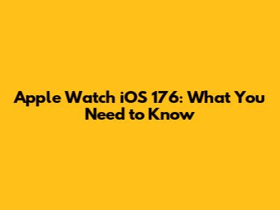 Apple Watch iOS 176: What You Need to Know