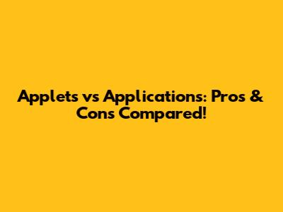 Applets vs Applications: Pros & Cons Compared!