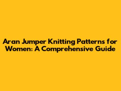 Aran Jumper Knitting Patterns for Women: A Comprehensive Guide