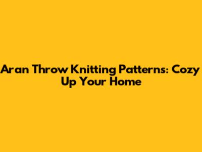 Aran Throw Knitting Patterns: Cozy Up Your Home